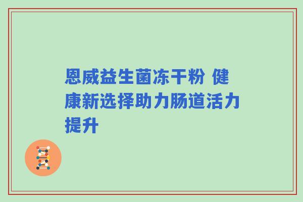 恩威益生菌冻干粉 健康新选择助力肠道活力提升