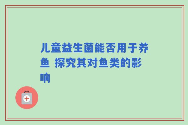 儿童益生菌能否用于养鱼 探究其对鱼类的影响
