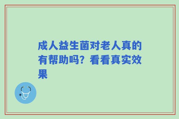 成人益生菌对老人真的有帮助吗？看看真实效果