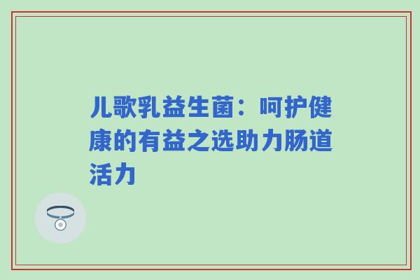 儿歌乳益生菌：呵护健康的有益之选助力肠道活力
