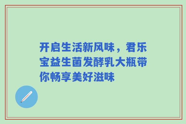 开启生活新风味，君乐宝益生菌发酵乳大瓶带你畅享美好滋味