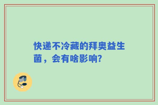 快递不冷藏的拜奥益生菌，会有啥影响？