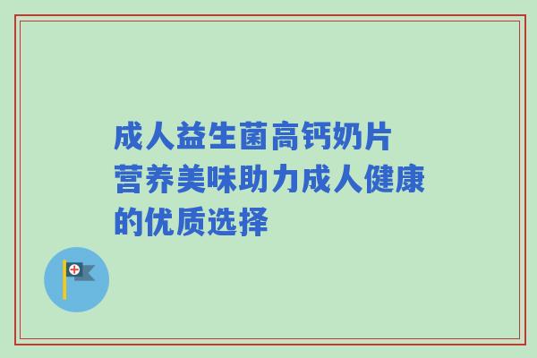 成人益生菌高钙奶片 营养美味助力成人健康的优质选择