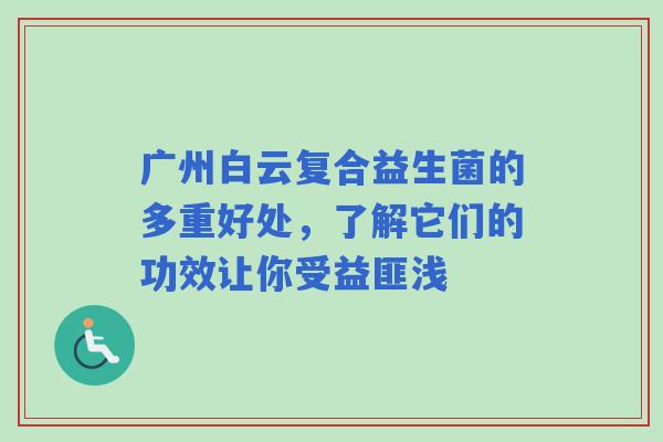 广州白云复合益生菌的多重好处，了解它们的功效让你受益匪浅
