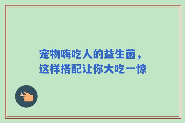 宠物嗨吃人的益生菌，这样搭配让你大吃一惊