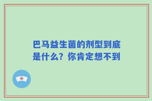 巴马益生菌的剂型到底是什么？你肯定想不到