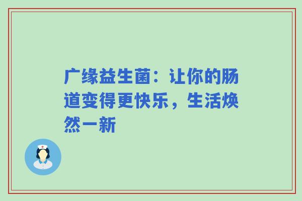 广缘益生菌：让你的肠道变得更快乐，生活焕然一新