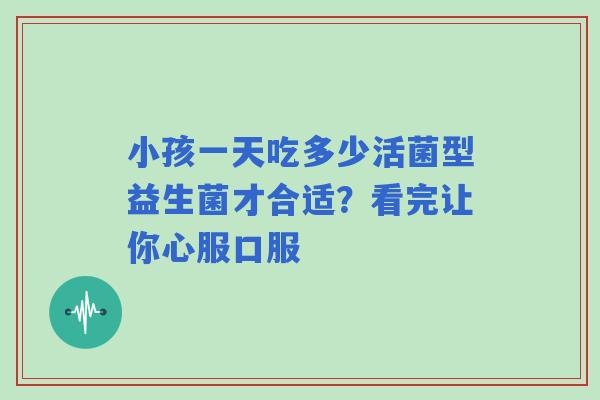 小孩一天吃多少活菌型益生菌才合适？看完让你心服口服