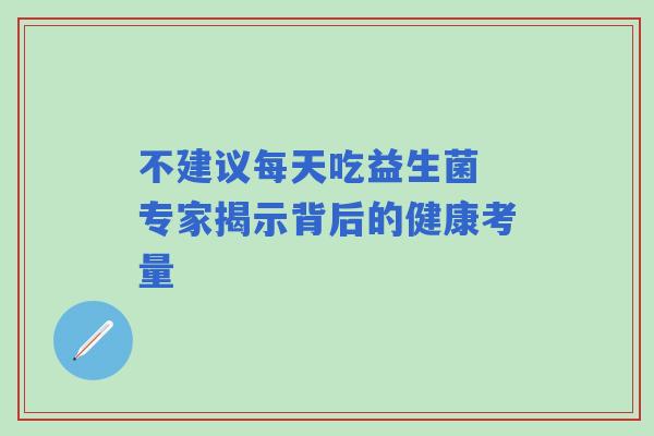 不建议每天吃益生菌 专家揭示背后的健康考量
