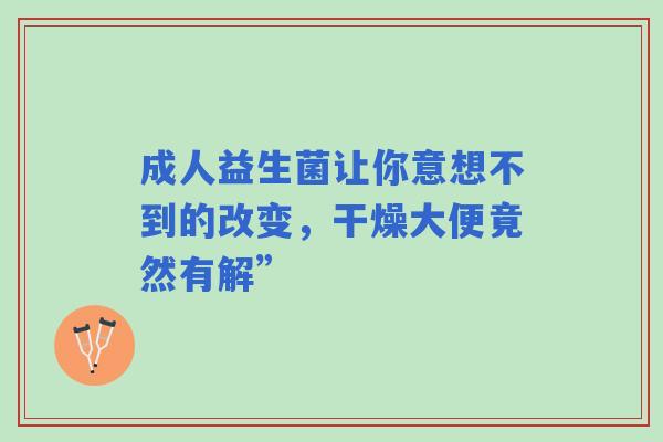 成人益生菌让你意想不到的改变，干燥大便竟然有解”
