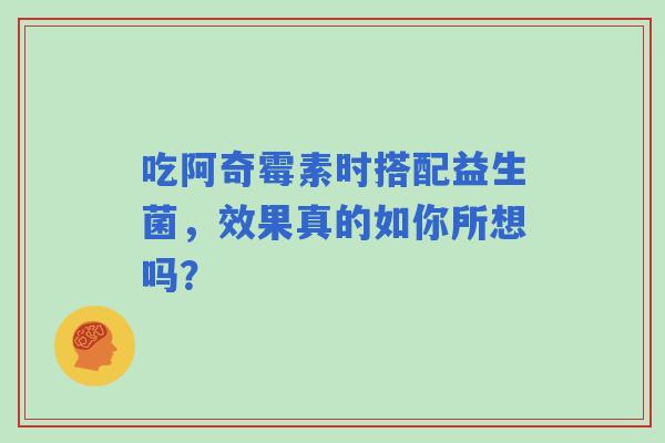 吃阿奇霉素时搭配益生菌，效果真的如你所想吗？