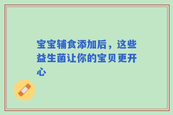宝宝辅食添加后，这些益生菌让你的宝贝更开心
