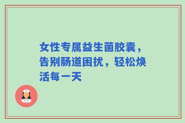 女性专属益生菌胶囊，告别肠道困扰，轻松焕活每一天