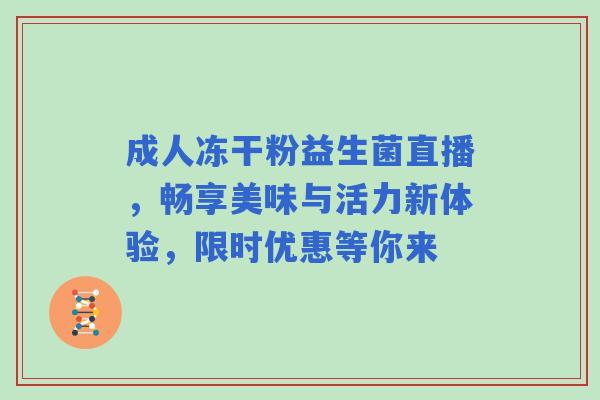 成人冻干粉益生菌直播，畅享美味与活力新体验，限时优惠等你来