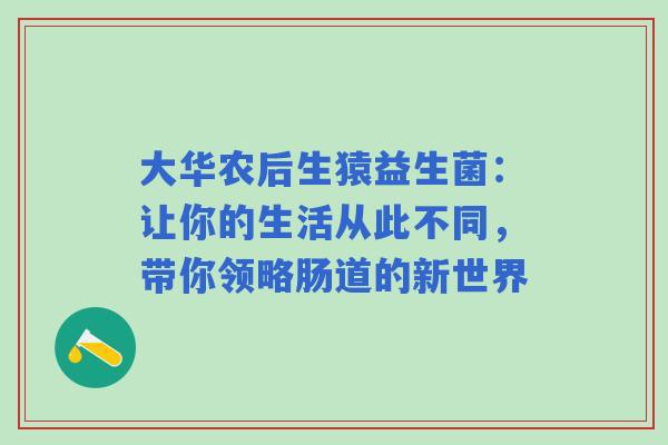大华农后生猿益生菌：让你的生活从此不同，带你领略肠道的新世界