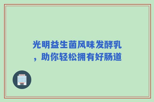 光明益生菌风味发酵乳，助你轻松拥有好肠道