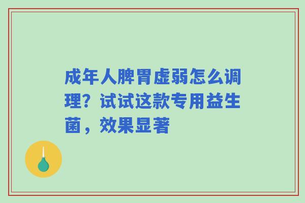 成年人脾胃虚弱怎么调理？试试这款专用益生菌，效果显著