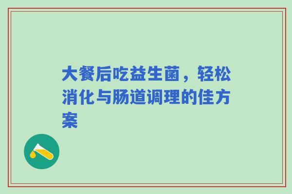 大餐后吃益生菌，轻松消化与肠道调理的佳方案