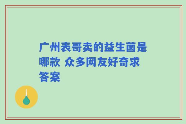 广州表哥卖的益生菌是哪款 众多网友好奇求答案
