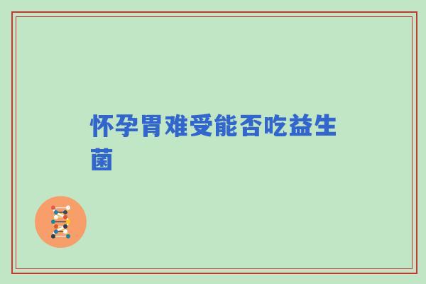 怀孕胃难受能否吃益生菌