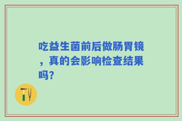 吃益生菌前后做肠胃镜，真的会影响检查结果吗？