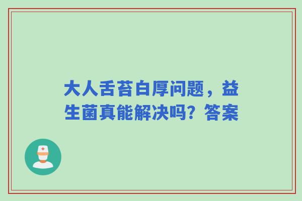 大人舌苔白厚问题，益生菌真能解决吗？答案