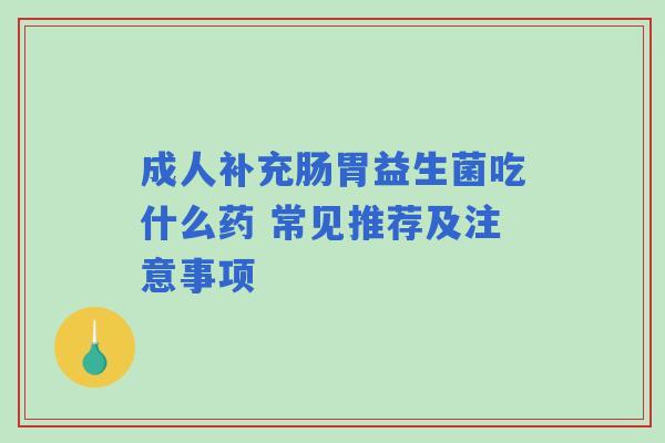成人补充肠胃益生菌吃什么药 常见推荐及注意事项