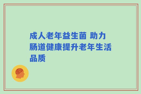 成人老年益生菌 助力肠道健康提升老年生活品质