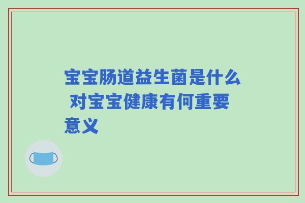 宝宝肠道益生菌是什么 对宝宝健康有何重要意义