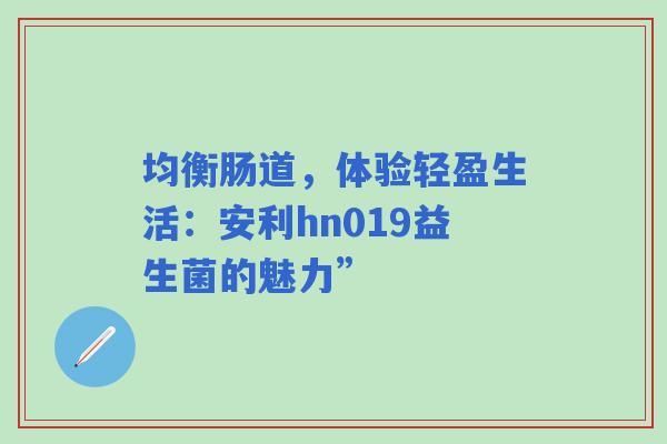 均衡肠道，体验轻盈生活：安利hn019益生菌的魅力”