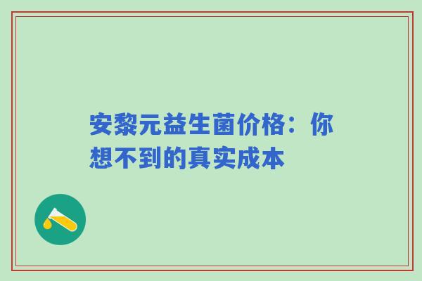 安黎元益生菌价格：你想不到的真实成本