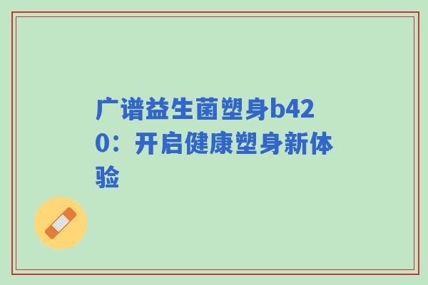 广谱益生菌塑身b420：开启健康塑身新体验