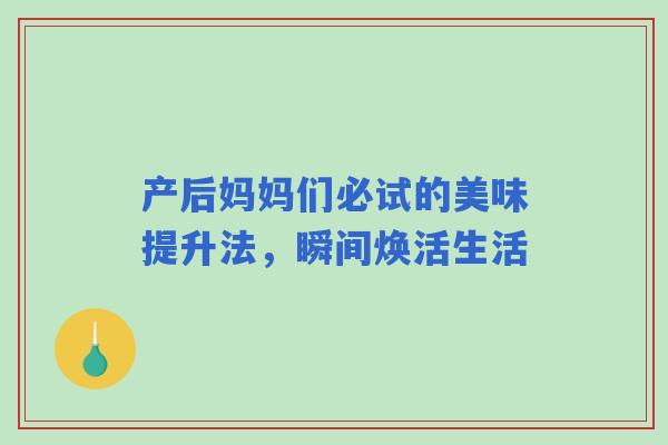 产后妈妈们必试的美味提升法，瞬间焕活生活