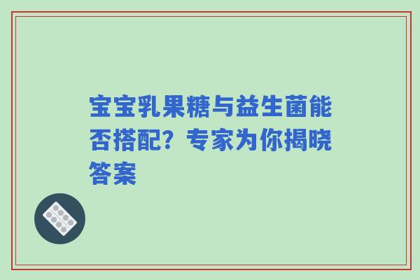 宝宝乳果糖与益生菌能否搭配？专家为你揭晓答案