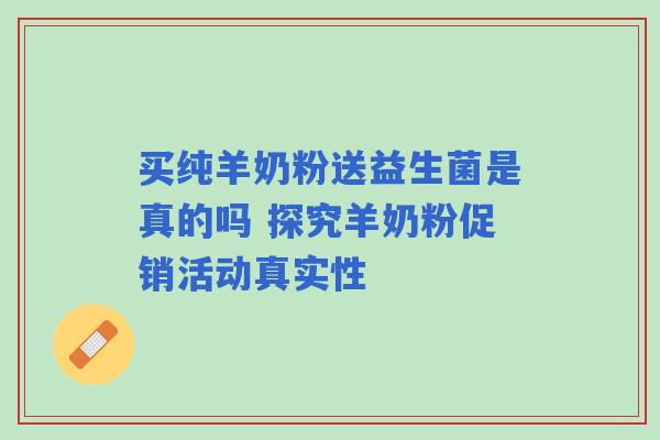 买纯羊奶粉送益生菌是真的吗 探究羊奶粉促销活动真实性