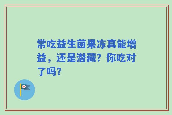 常吃益生菌果冻真能增益，还是潜藏？你吃对了吗？