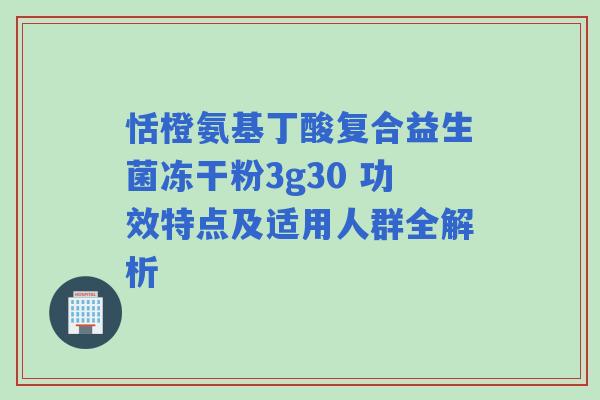 恬橙氨基丁酸复合益生菌冻干粉3g30 功效特点及适用人群全解析