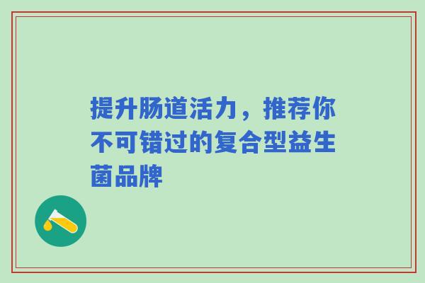 提升肠道活力，推荐你不可错过的复合型益生菌品牌