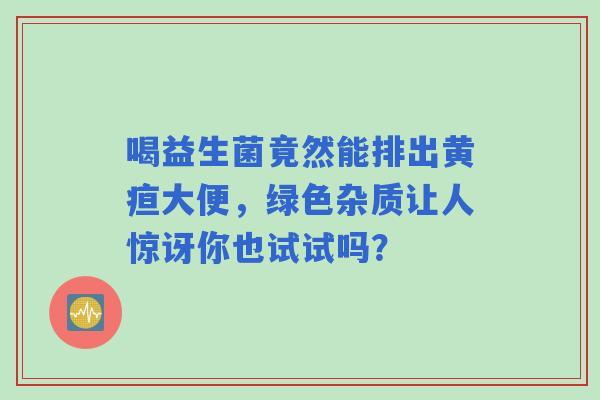 喝益生菌竟然能排出黄疸大便，绿色杂质让人惊讶你也试试吗？