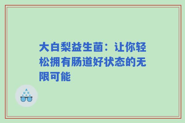 大白梨益生菌：让你轻松拥有肠道好状态的无限可能