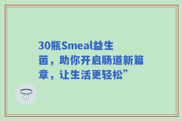 30瓶Smeal益生菌，助你开启肠道新篇章，让生活更轻松”