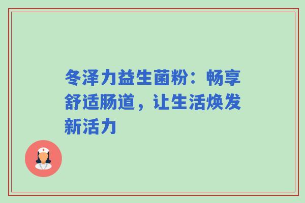冬泽力益生菌粉：畅享舒适肠道，让生活焕发新活力