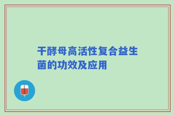 干酵母高活性复合益生菌的功效及应用