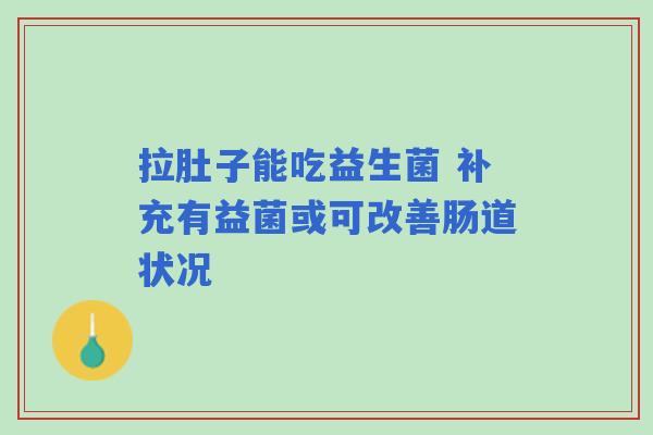 拉肚子能吃益生菌 补充有益菌或可改善肠道状况