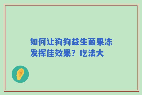 如何让狗狗益生菌果冻发挥佳效果？吃法大