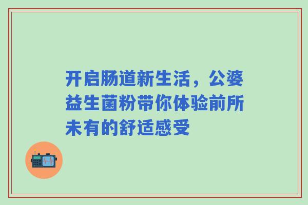 开启肠道新生活，公婆益生菌粉带你体验前所未有的舒适感受
