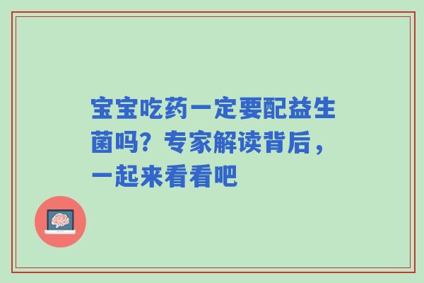 宝宝吃药一定要配益生菌吗?专家解读背后,一起来看看吧 宝宝吃药一定要配益生菌吗?专家解读背后,一起来看看吧