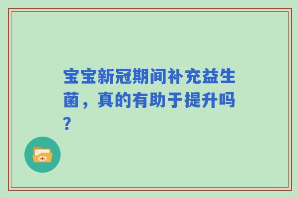 宝宝新冠期间补充益生菌，真的有助于提升吗？
