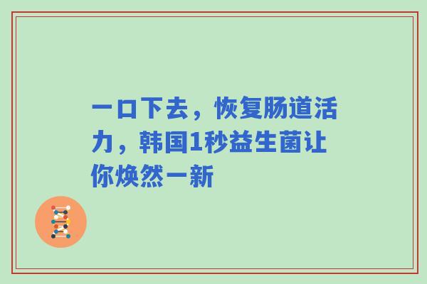一口下去，恢复肠道活力，韩国1秒益生菌让你焕然一新