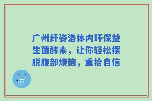广州纤姿洛体内环保益生菌酵素，让你轻松摆脱腹部烦恼，重拾自信